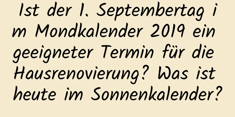 Ist der 1. Septembertag im Mondkalender 2019 ein geeigneter Termin für die Hausrenovierung? Was ist heute im Sonnenkalender?