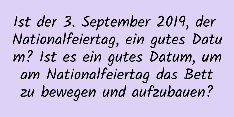 Ist der 3. September 2019, der Nationalfeiertag, ein gutes Datum? Ist es ein gutes Datum, um am Nationalfeiertag das Bett zu bewegen und aufzubauen?