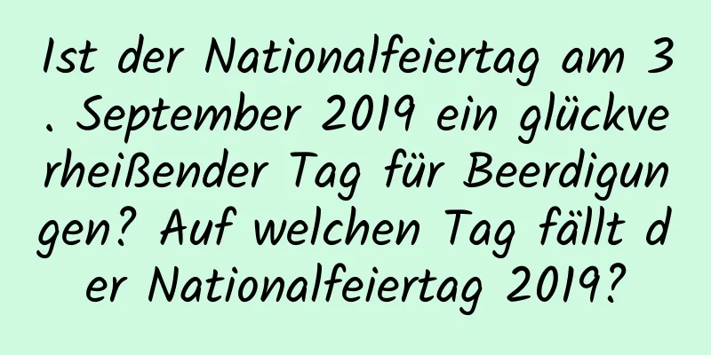 Ist der Nationalfeiertag am 3. September 2019 ein glückverheißender Tag für Beerdigungen? Auf welchen Tag fällt der Nationalfeiertag 2019?