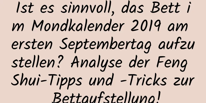 Ist es sinnvoll, das Bett im Mondkalender 2019 am ersten Septembertag aufzustellen? Analyse der Feng Shui-Tipps und -Tricks zur Bettaufstellung!