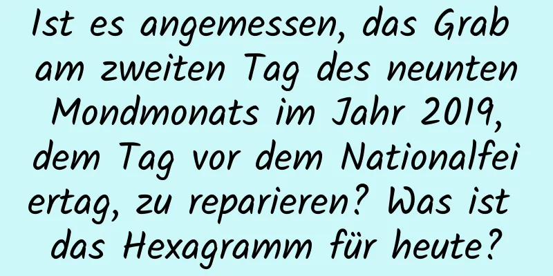 Ist es angemessen, das Grab am zweiten Tag des neunten Mondmonats im Jahr 2019, dem Tag vor dem Nationalfeiertag, zu reparieren? Was ist das Hexagramm für heute?