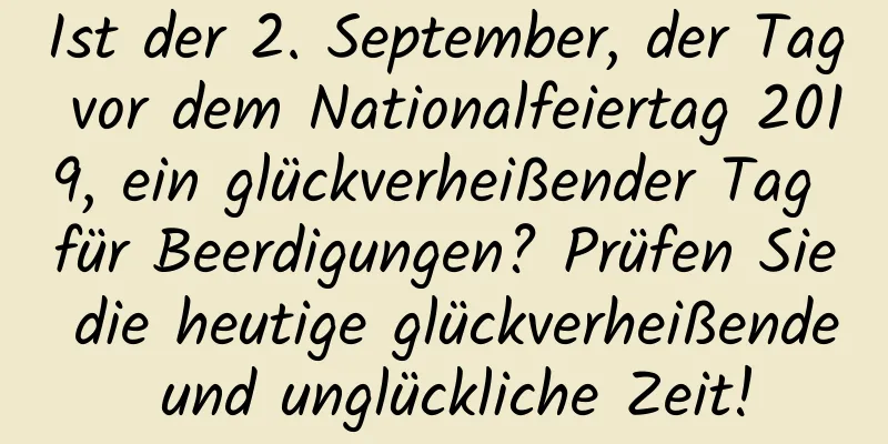 Ist der 2. September, der Tag vor dem Nationalfeiertag 2019, ein glückverheißender Tag für Beerdigungen? Prüfen Sie die heutige glückverheißende und unglückliche Zeit!