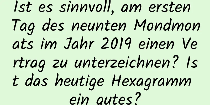 Ist es sinnvoll, am ersten Tag des neunten Mondmonats im Jahr 2019 einen Vertrag zu unterzeichnen? Ist das heutige Hexagramm ein gutes?