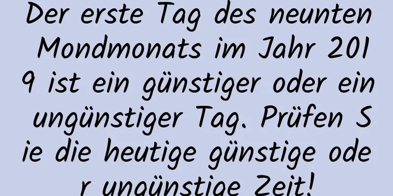 Der erste Tag des neunten Mondmonats im Jahr 2019 ist ein günstiger oder ein ungünstiger Tag. Prüfen Sie die heutige günstige oder ungünstige Zeit!