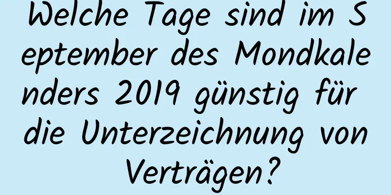 Welche Tage sind im September des Mondkalenders 2019 günstig für die Unterzeichnung von Verträgen?