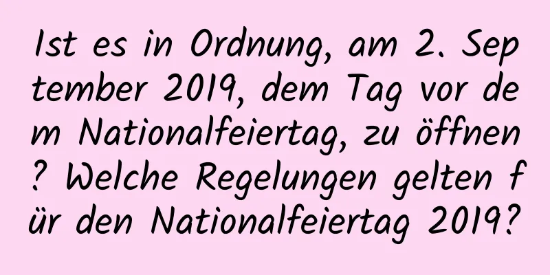 Ist es in Ordnung, am 2. September 2019, dem Tag vor dem Nationalfeiertag, zu öffnen? Welche Regelungen gelten für den Nationalfeiertag 2019?