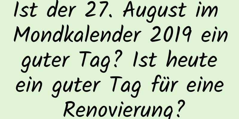 Ist der 27. August im Mondkalender 2019 ein guter Tag? Ist heute ein guter Tag für eine Renovierung?