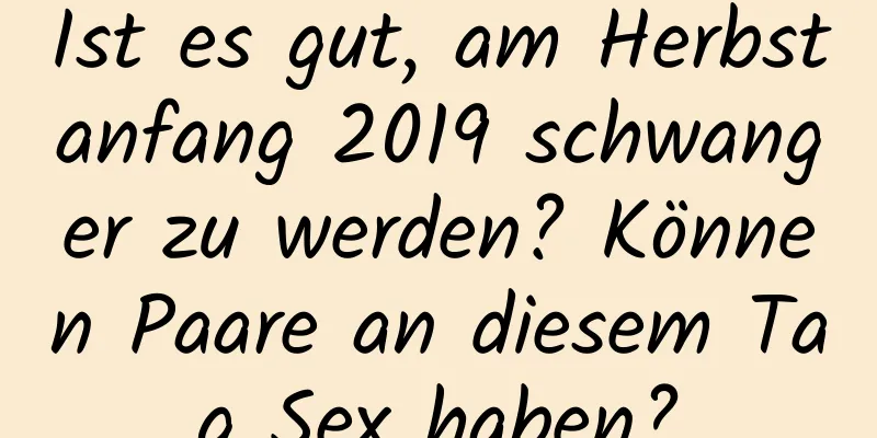 Ist es gut, am Herbstanfang 2019 schwanger zu werden? Können Paare an diesem Tag Sex haben?