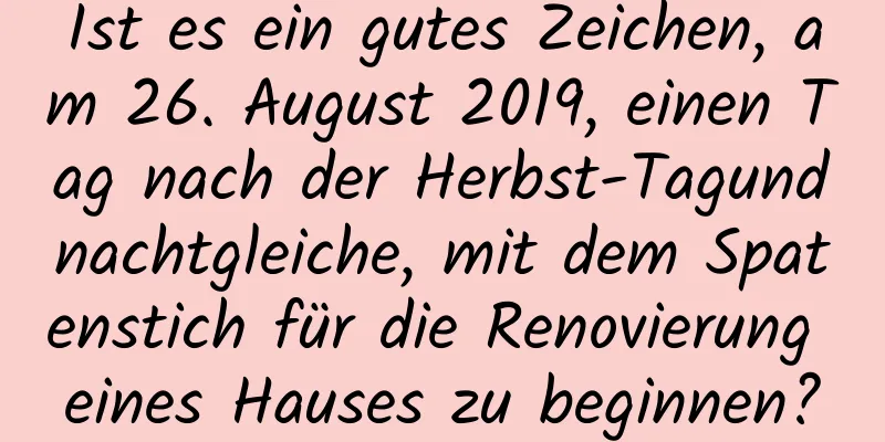 Ist es ein gutes Zeichen, am 26. August 2019, einen Tag nach der Herbst-Tagundnachtgleiche, mit dem Spatenstich für die Renovierung eines Hauses zu beginnen?