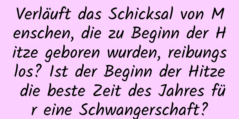 Verläuft das Schicksal von Menschen, die zu Beginn der Hitze geboren wurden, reibungslos? Ist der Beginn der Hitze die beste Zeit des Jahres für eine Schwangerschaft?