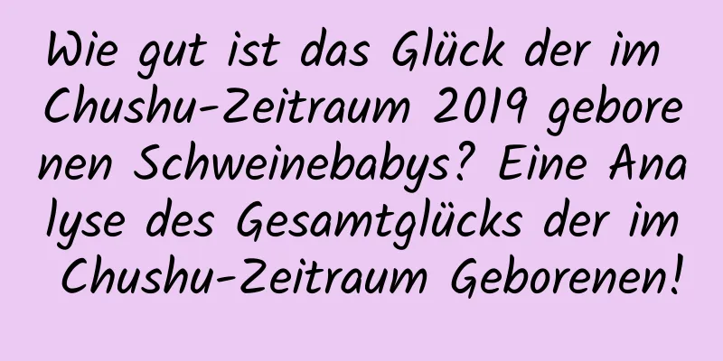 Wie gut ist das Glück der im Chushu-Zeitraum 2019 geborenen Schweinebabys? Eine Analyse des Gesamtglücks der im Chushu-Zeitraum Geborenen!