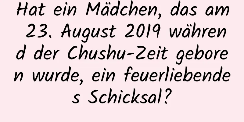 Hat ein Mädchen, das am 23. August 2019 während der Chushu-Zeit geboren wurde, ein feuerliebendes Schicksal?