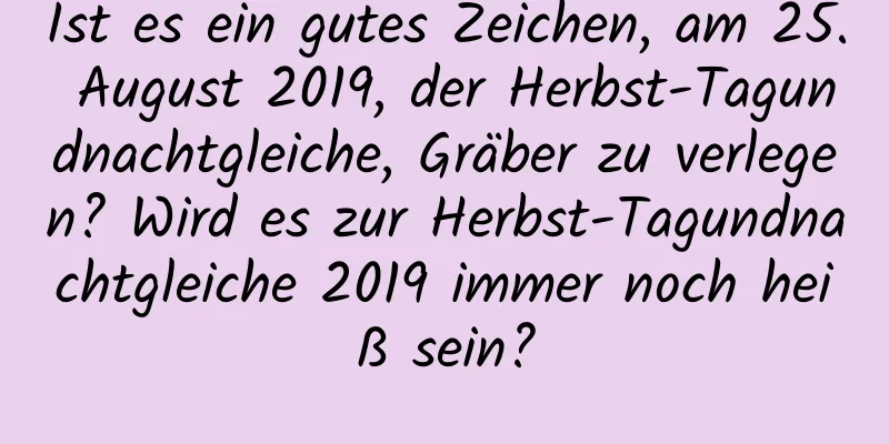 Ist es ein gutes Zeichen, am 25. August 2019, der Herbst-Tagundnachtgleiche, Gräber zu verlegen? Wird es zur Herbst-Tagundnachtgleiche 2019 immer noch heiß sein?