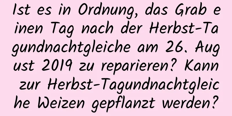 Ist es in Ordnung, das Grab einen Tag nach der Herbst-Tagundnachtgleiche am 26. August 2019 zu reparieren? Kann zur Herbst-Tagundnachtgleiche Weizen gepflanzt werden?