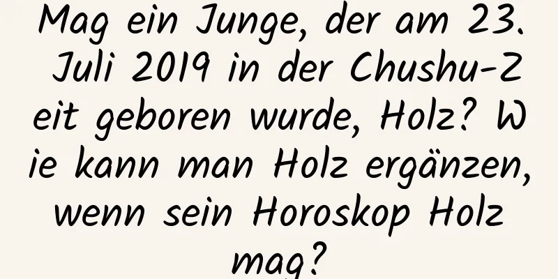 Mag ein Junge, der am 23. Juli 2019 in der Chushu-Zeit geboren wurde, Holz? Wie kann man Holz ergänzen, wenn sein Horoskop Holz mag?