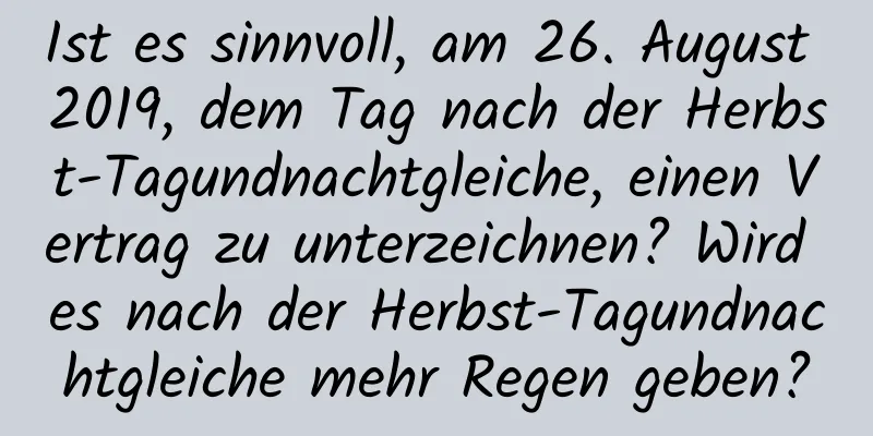 Ist es sinnvoll, am 26. August 2019, dem Tag nach der Herbst-Tagundnachtgleiche, einen Vertrag zu unterzeichnen? Wird es nach der Herbst-Tagundnachtgleiche mehr Regen geben?