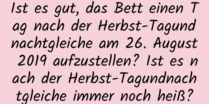 Ist es gut, das Bett einen Tag nach der Herbst-Tagundnachtgleiche am 26. August 2019 aufzustellen? Ist es nach der Herbst-Tagundnachtgleiche immer noch heiß?