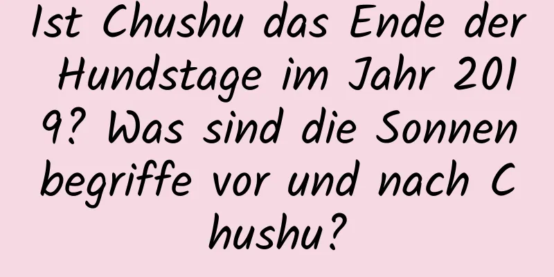 Ist Chushu das Ende der Hundstage im Jahr 2019? Was sind die Sonnenbegriffe vor und nach Chushu?