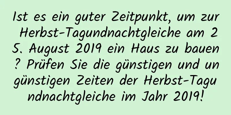 Ist es ein guter Zeitpunkt, um zur Herbst-Tagundnachtgleiche am 25. August 2019 ein Haus zu bauen? Prüfen Sie die günstigen und ungünstigen Zeiten der Herbst-Tagundnachtgleiche im Jahr 2019!