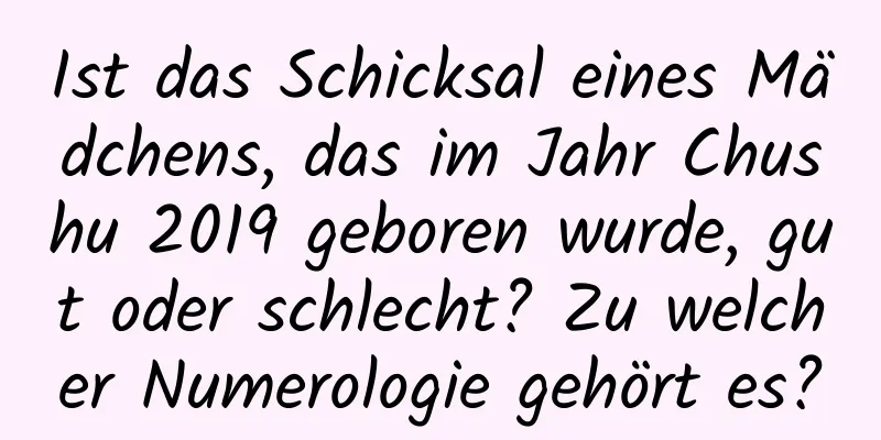 Ist das Schicksal eines Mädchens, das im Jahr Chushu 2019 geboren wurde, gut oder schlecht? Zu welcher Numerologie gehört es?