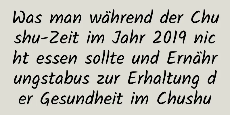 Was man während der Chushu-Zeit im Jahr 2019 nicht essen sollte und Ernährungstabus zur Erhaltung der Gesundheit im Chushu