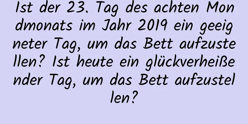 Ist der 23. Tag des achten Mondmonats im Jahr 2019 ein geeigneter Tag, um das Bett aufzustellen? Ist heute ein glückverheißender Tag, um das Bett aufzustellen?