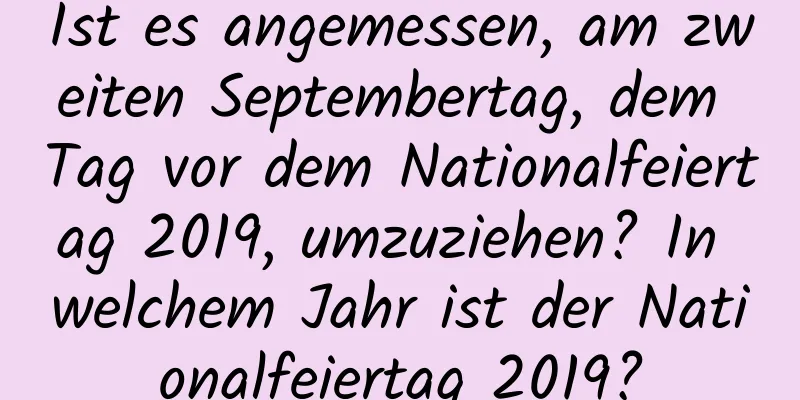 Ist es angemessen, am zweiten Septembertag, dem Tag vor dem Nationalfeiertag 2019, umzuziehen? In welchem ​​Jahr ist der Nationalfeiertag 2019?