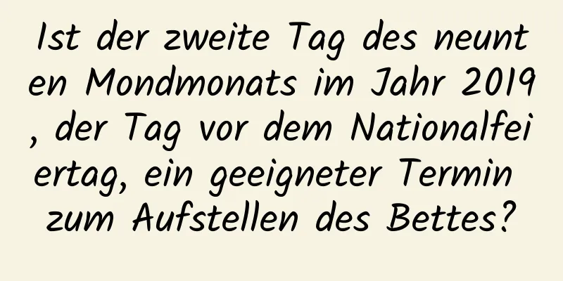 Ist der zweite Tag des neunten Mondmonats im Jahr 2019, der Tag vor dem Nationalfeiertag, ein geeigneter Termin zum Aufstellen des Bettes?