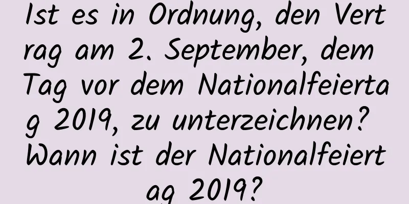 Ist es in Ordnung, den Vertrag am 2. September, dem Tag vor dem Nationalfeiertag 2019, zu unterzeichnen? Wann ist der Nationalfeiertag 2019?