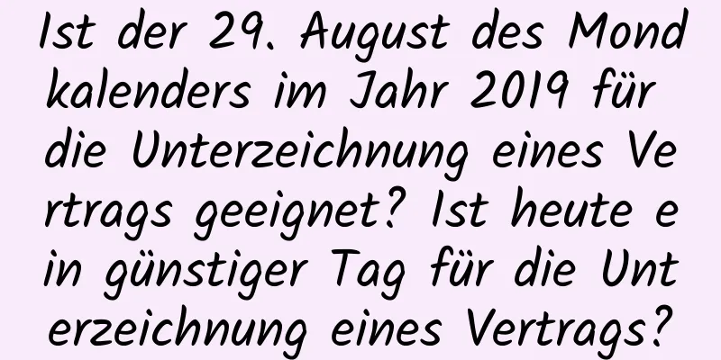 Ist der 29. August des Mondkalenders im Jahr 2019 für die Unterzeichnung eines Vertrags geeignet? Ist heute ein günstiger Tag für die Unterzeichnung eines Vertrags?