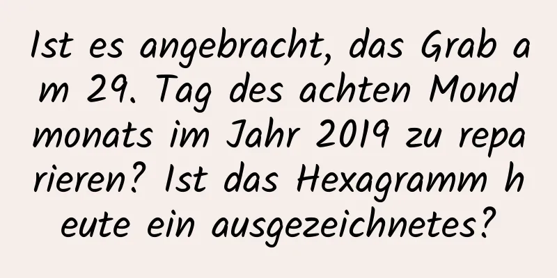 Ist es angebracht, das Grab am 29. Tag des achten Mondmonats im Jahr 2019 zu reparieren? Ist das Hexagramm heute ein ausgezeichnetes?