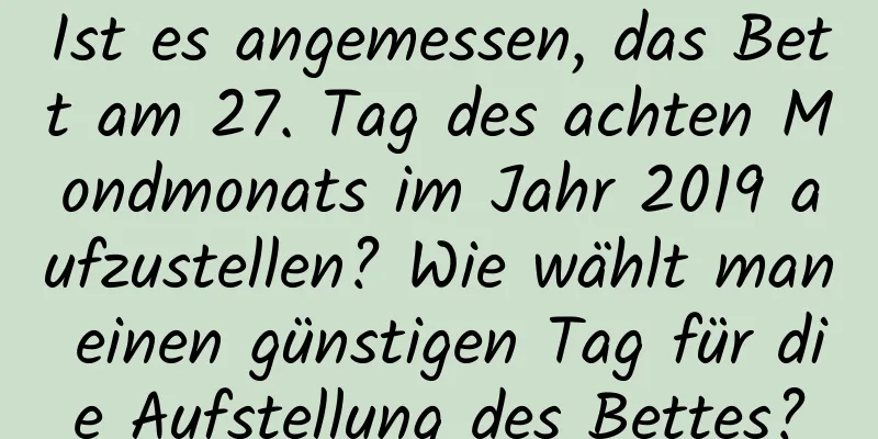 Ist es angemessen, das Bett am 27. Tag des achten Mondmonats im Jahr 2019 aufzustellen? Wie wählt man einen günstigen Tag für die Aufstellung des Bettes?