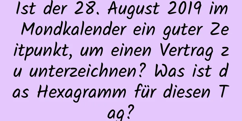 Ist der 28. August 2019 im Mondkalender ein guter Zeitpunkt, um einen Vertrag zu unterzeichnen? Was ist das Hexagramm für diesen Tag?