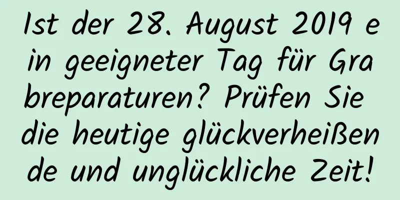 Ist der 28. August 2019 ein geeigneter Tag für Grabreparaturen? Prüfen Sie die heutige glückverheißende und unglückliche Zeit!