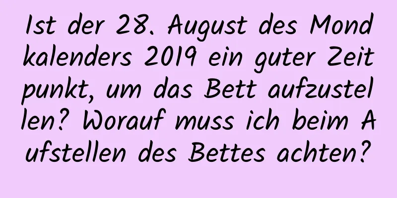 Ist der 28. August des Mondkalenders 2019 ein guter Zeitpunkt, um das Bett aufzustellen? Worauf muss ich beim Aufstellen des Bettes achten?