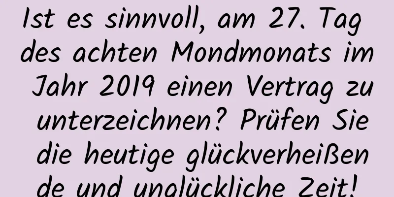 Ist es sinnvoll, am 27. Tag des achten Mondmonats im Jahr 2019 einen Vertrag zu unterzeichnen? Prüfen Sie die heutige glückverheißende und unglückliche Zeit!