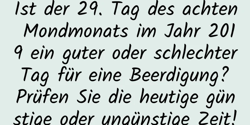 Ist der 29. Tag des achten Mondmonats im Jahr 2019 ein guter oder schlechter Tag für eine Beerdigung? Prüfen Sie die heutige günstige oder ungünstige Zeit!