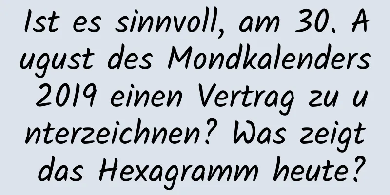 Ist es sinnvoll, am 30. August des Mondkalenders 2019 einen Vertrag zu unterzeichnen? Was zeigt das Hexagramm heute?