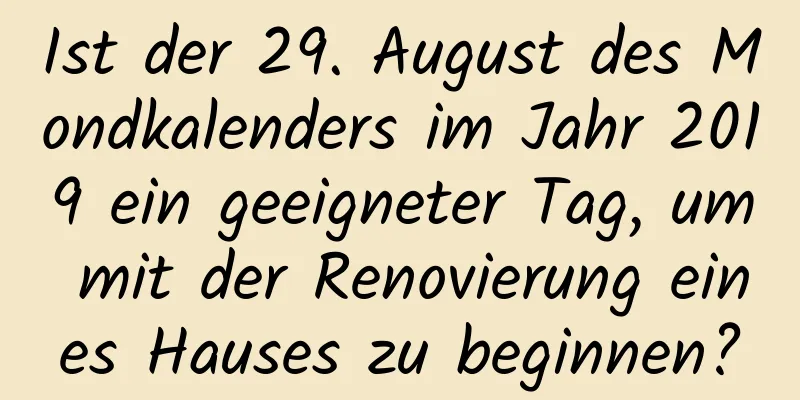 Ist der 29. August des Mondkalenders im Jahr 2019 ein geeigneter Tag, um mit der Renovierung eines Hauses zu beginnen?