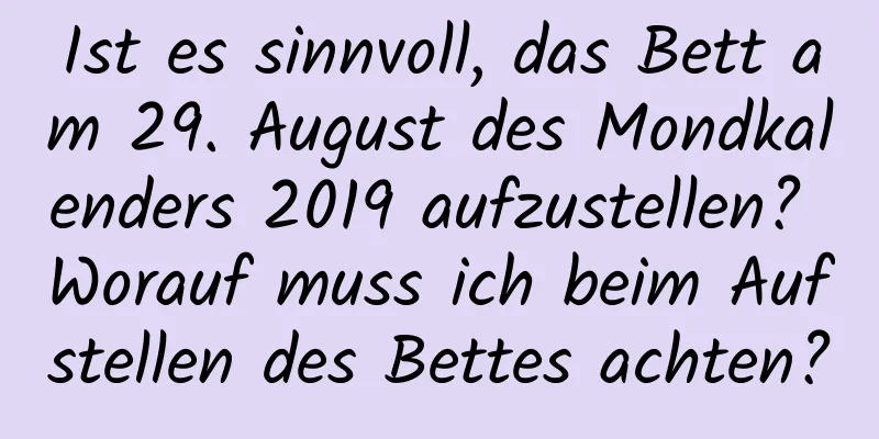 Ist es sinnvoll, das Bett am 29. August des Mondkalenders 2019 aufzustellen? Worauf muss ich beim Aufstellen des Bettes achten?