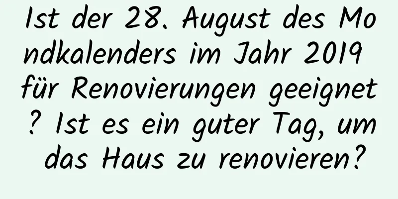 Ist der 28. August des Mondkalenders im Jahr 2019 für Renovierungen geeignet? Ist es ein guter Tag, um das Haus zu renovieren?