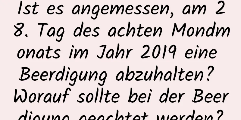 Ist es angemessen, am 28. Tag des achten Mondmonats im Jahr 2019 eine Beerdigung abzuhalten? Worauf sollte bei der Beerdigung geachtet werden?