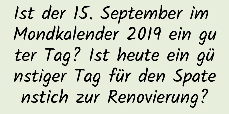 Ist der 15. September im Mondkalender 2019 ein guter Tag? Ist heute ein günstiger Tag für den Spatenstich zur Renovierung?