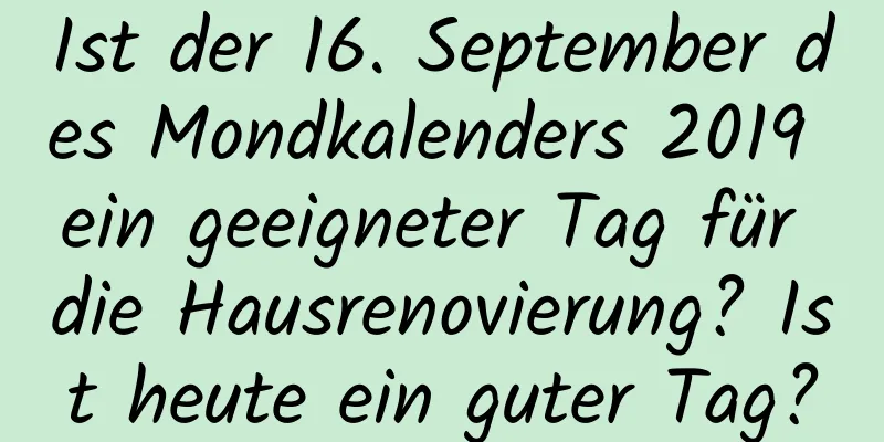 Ist der 16. September des Mondkalenders 2019 ein geeigneter Tag für die Hausrenovierung? Ist heute ein guter Tag?