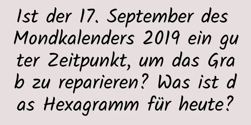 Ist der 17. September des Mondkalenders 2019 ein guter Zeitpunkt, um das Grab zu reparieren? Was ist das Hexagramm für heute?