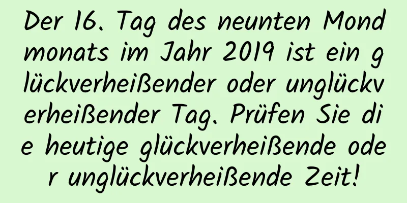 Der 16. Tag des neunten Mondmonats im Jahr 2019 ist ein glückverheißender oder unglückverheißender Tag. Prüfen Sie die heutige glückverheißende oder unglückverheißende Zeit!