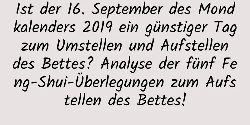 Ist der 16. September des Mondkalenders 2019 ein günstiger Tag zum Umstellen und Aufstellen des Bettes? Analyse der fünf Feng-Shui-Überlegungen zum Aufstellen des Bettes!