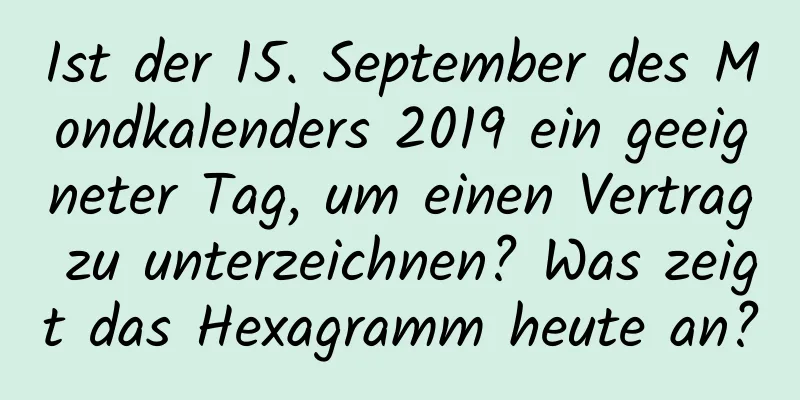 Ist der 15. September des Mondkalenders 2019 ein geeigneter Tag, um einen Vertrag zu unterzeichnen? Was zeigt das Hexagramm heute an?