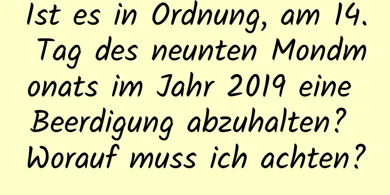 Ist es in Ordnung, am 14. Tag des neunten Mondmonats im Jahr 2019 eine Beerdigung abzuhalten? Worauf muss ich achten?