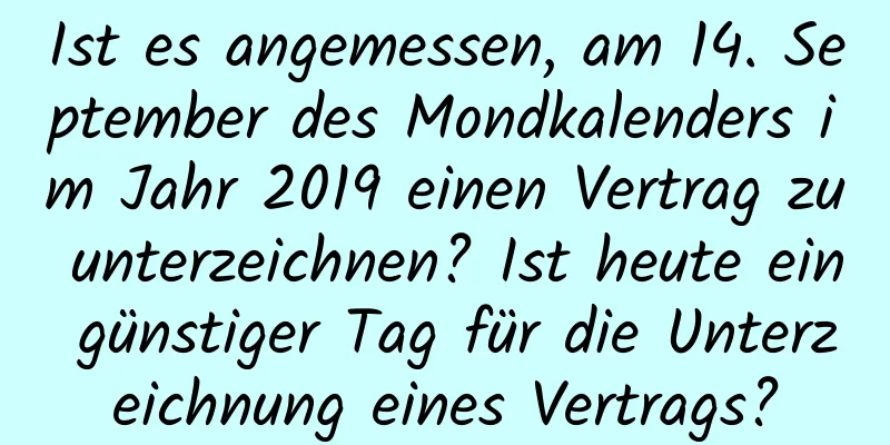 Ist es angemessen, am 14. September des Mondkalenders im Jahr 2019 einen Vertrag zu unterzeichnen? Ist heute ein günstiger Tag für die Unterzeichnung eines Vertrags?